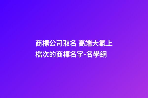 商標公司取名 高端大氣上檔次的商標名字-名學網